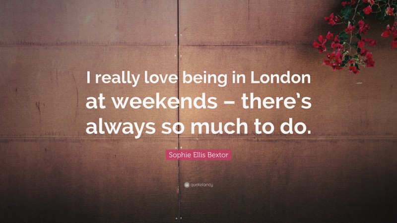 Sophie Ellis Bextor Quote: “I really love being in London at weekends – there’s always so much to do.”