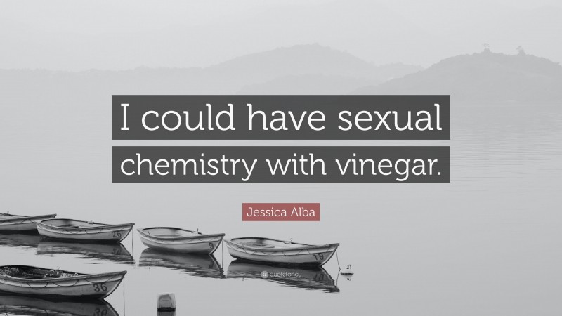 Jessica Alba Quote: “I could have sexual chemistry with vinegar.”