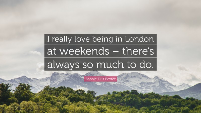 Sophie Ellis Bextor Quote: “I really love being in London at weekends – there’s always so much to do.”