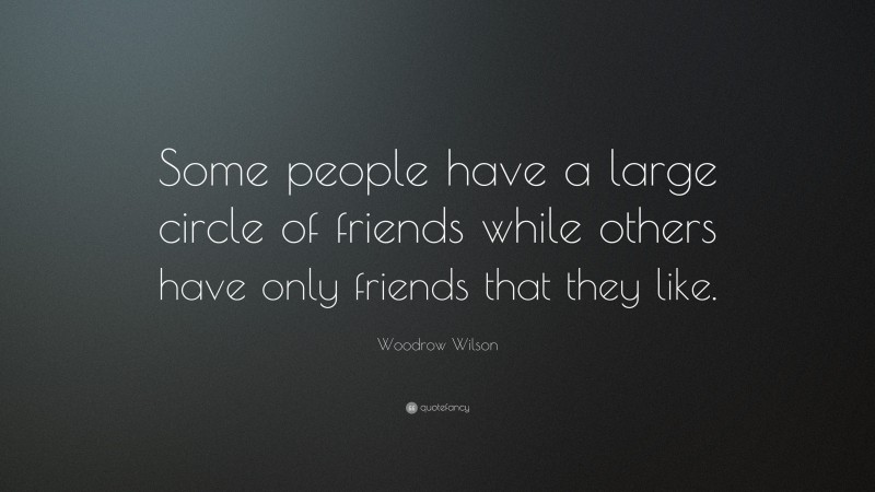 Woodrow Wilson Quote: “Some people have a large circle of friends while others have only friends that they like.”