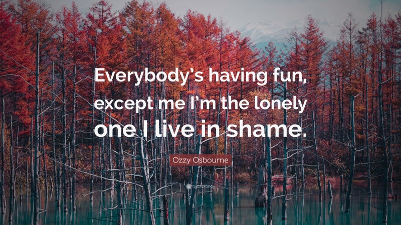 Ozzy Osbourne Quote: “Everybody’s having fun, except me I’m the lonely one I live in shame.”