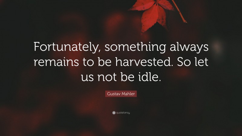 Gustav Mahler Quote: “Fortunately, something always remains to be harvested. So let us not be idle.”