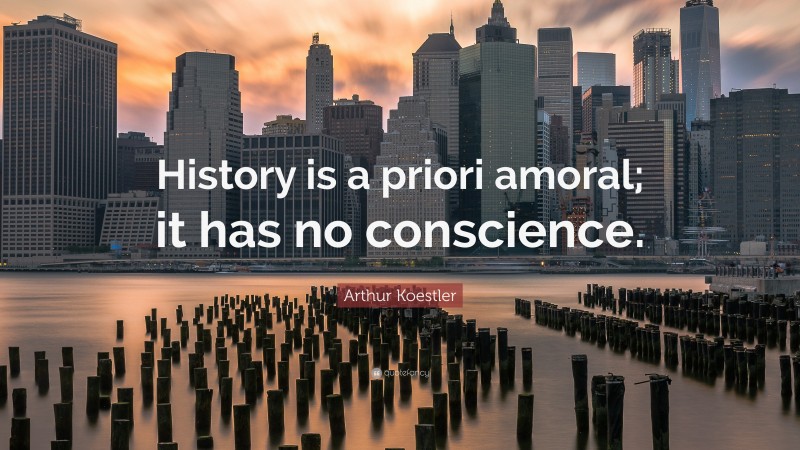 Arthur Koestler Quote: “History is a priori amoral; it has no conscience.”