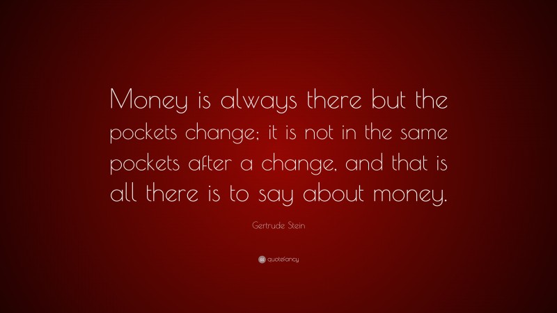 Gertrude Stein Quote: “Money is always there but the pockets change; it is not in the same pockets after a change, and that is all there is to say about money.”