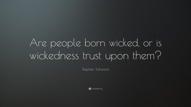 Stephen Schwartz Quote: “Are people born wicked, or is wickedness trust upon them?”