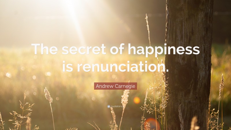 Andrew Carnegie Quote: “The secret of happiness is renunciation.”