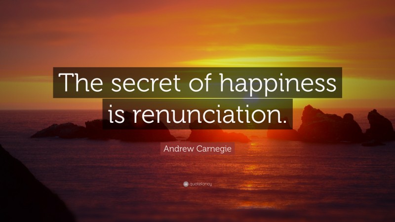 Andrew Carnegie Quote: “The secret of happiness is renunciation.”