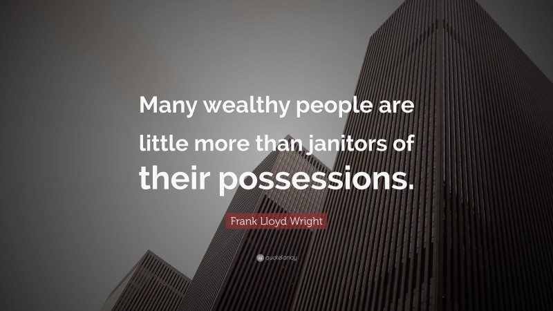 Frank Lloyd Wright Quote: “Many wealthy people are little more than janitors of their possessions.”