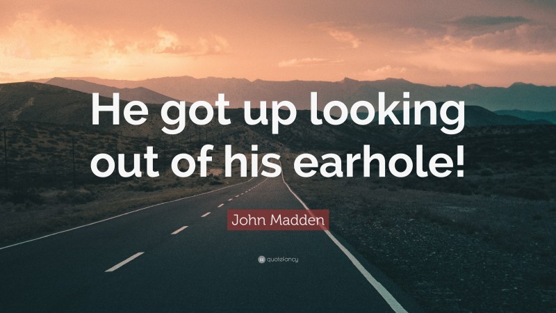 John Madden Quote: “He got up looking out of his earhole!”