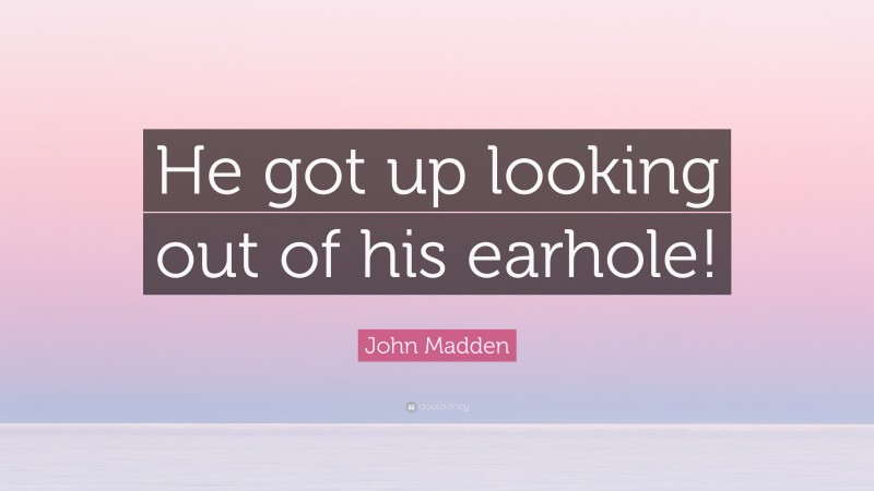 John Madden Quote: “He got up looking out of his earhole!”