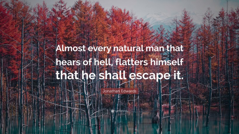 Jonathan Edwards Quote: “Almost every natural man that hears of hell, flatters himself that he shall escape it.”