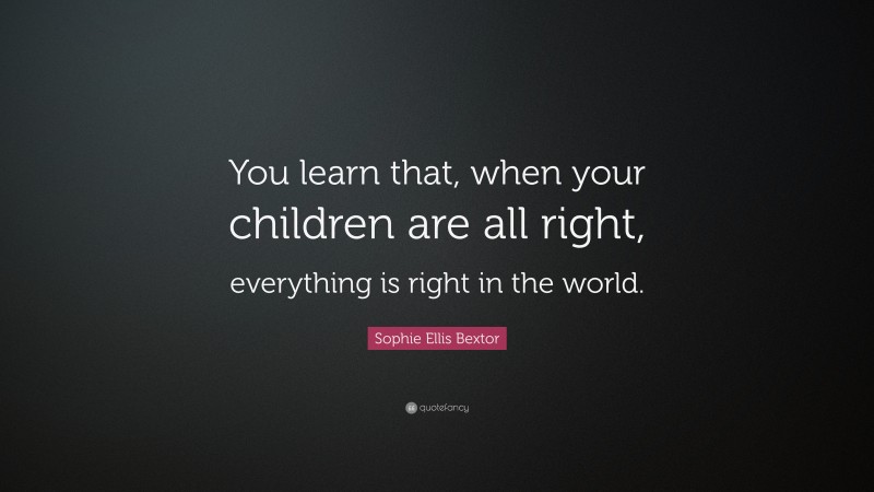 Sophie Ellis Bextor Quote: “You learn that, when your children are all right, everything is right in the world.”