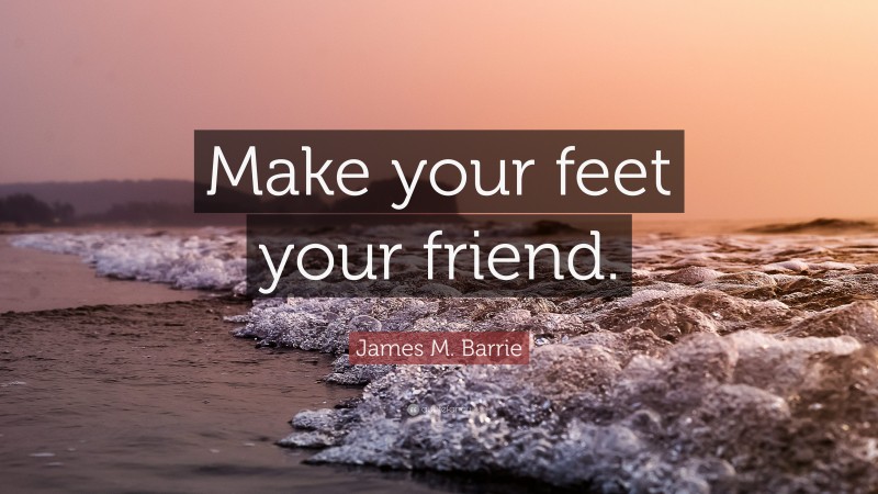 James M. Barrie Quote: “Make your feet your friend.”