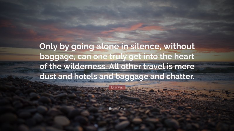 John Muir Quote: “Only by going alone in silence, without baggage, can one truly get into the heart of the wilderness. All other travel is mere dust and hotels and baggage and chatter.”
