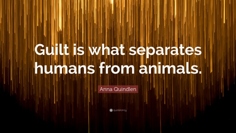 Anna Quindlen Quote: “Guilt is what separates humans from animals.”