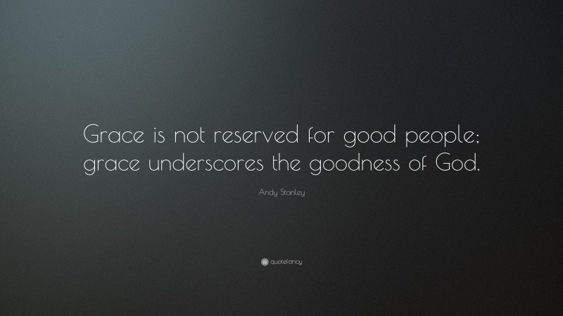 Andy Stanley Quote: “Grace is not reserved for good people; grace underscores the goodness of God.”