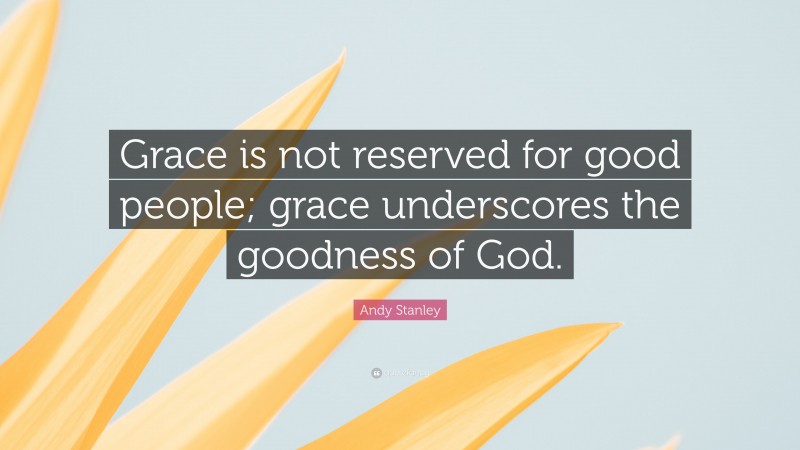 Andy Stanley Quote: “Grace is not reserved for good people; grace underscores the goodness of God.”