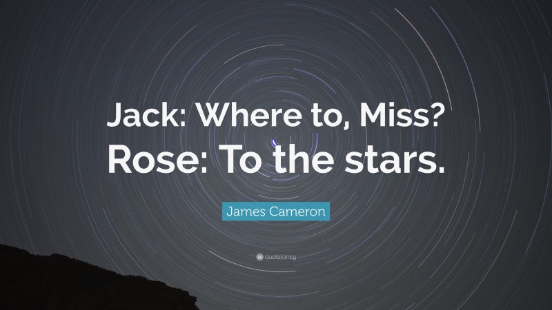 James Cameron Quote: “Jack: Where to, Miss? Rose: To the stars.”