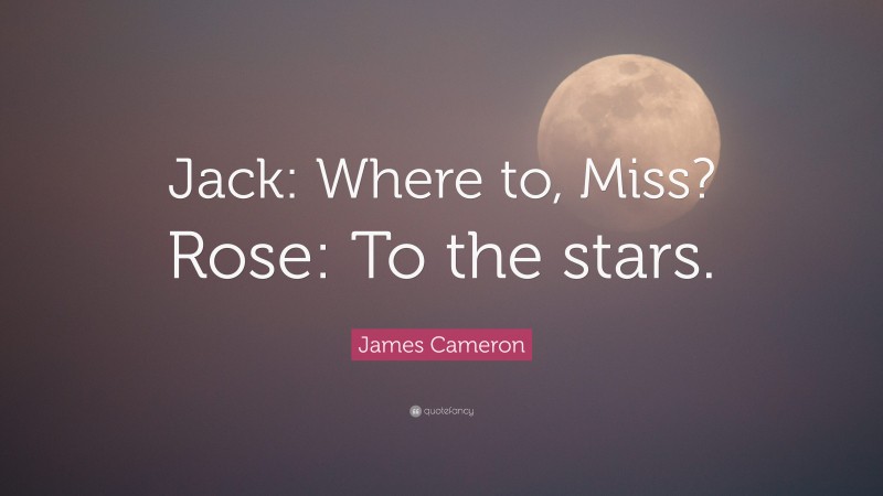 James Cameron Quote: “Jack: Where to, Miss? Rose: To the stars.”