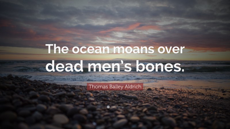 Thomas Bailey Aldrich Quote: “The ocean moans over dead men’s bones.”