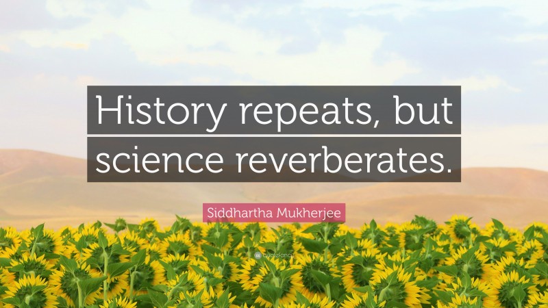 Siddhartha Mukherjee Quote: “History repeats, but science reverberates.”
