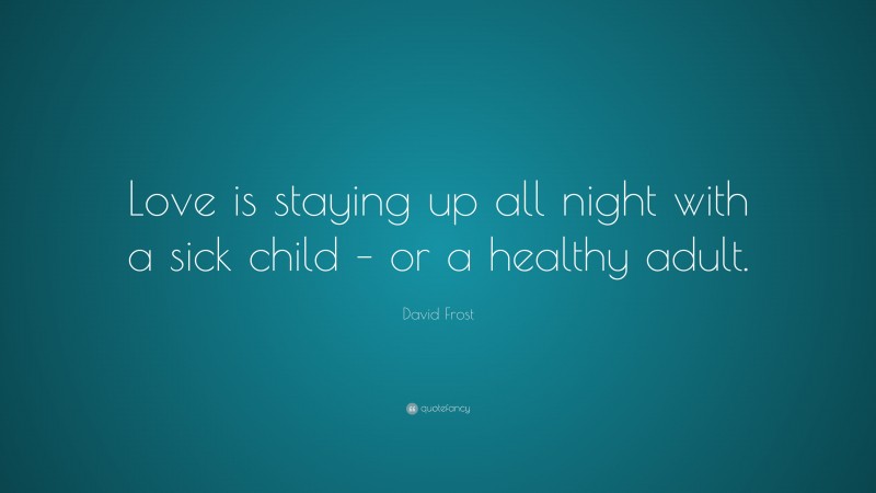 David Frost Quote: “Love is staying up all night with a sick child – or a healthy adult.”