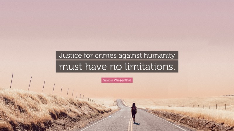 Simon Wiesenthal Quote: “Justice for crimes against humanity must have no limitations.”