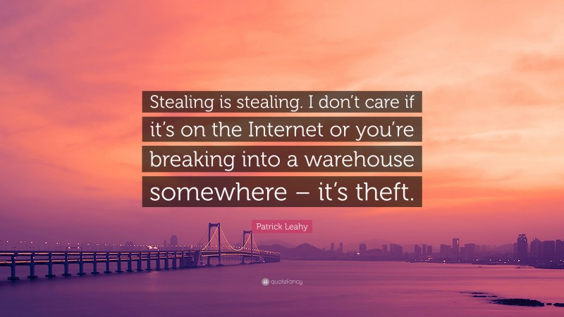 Patrick Leahy Quote: “Stealing is stealing. I don’t care if it’s on the Internet or you’re breaking into a warehouse somewhere – it’s theft.”