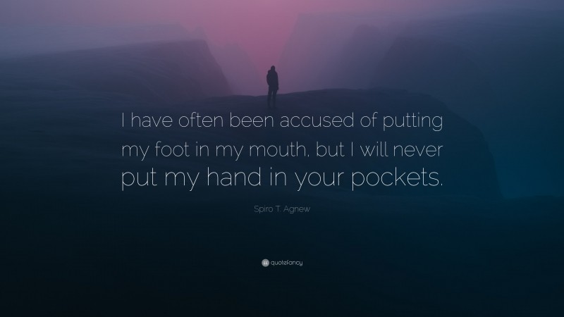 Spiro T. Agnew Quote: “I have often been accused of putting my foot in my mouth, but I will never put my hand in your pockets.”