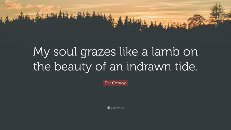 Pat Conroy Quote: “My soul grazes like a lamb on the beauty of an indrawn tide.”
