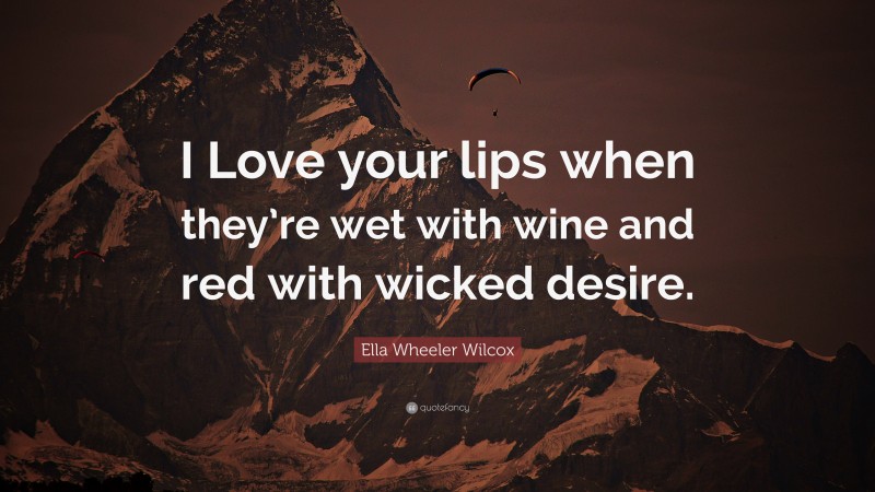 Ella Wheeler Wilcox Quote: “I Love your lips when they’re wet with wine and red with wicked desire.”