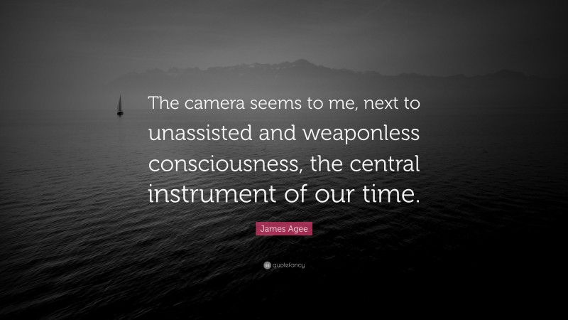 James Agee Quote: “The camera seems to me, next to unassisted and weaponless consciousness, the central instrument of our time.”