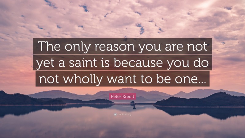 Peter Kreeft Quote: “The only reason you are not yet a saint is because you do not wholly want to be one...”