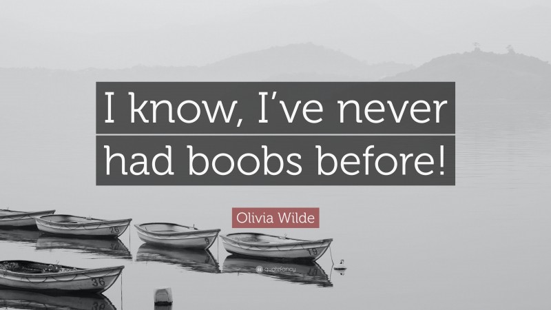 Olivia Wilde Quote: “I know, I’ve never had boobs before!”