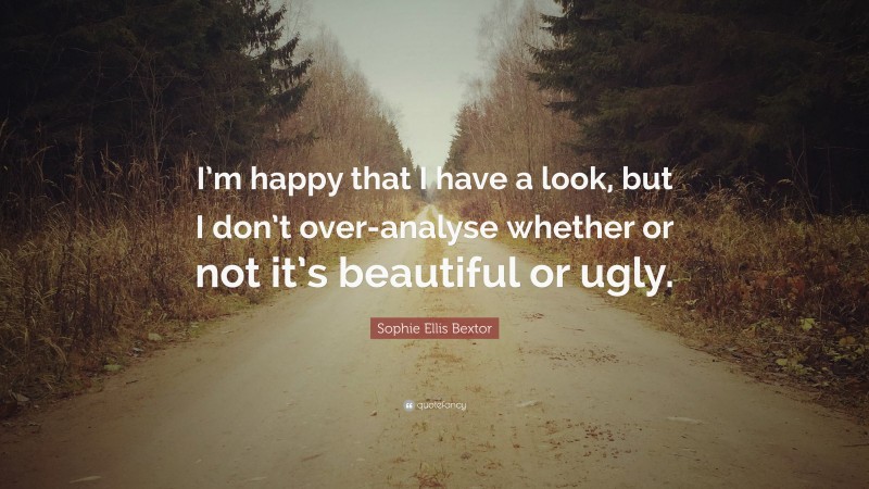 Sophie Ellis Bextor Quote: “I’m happy that I have a look, but I don’t over-analyse whether or not it’s beautiful or ugly.”