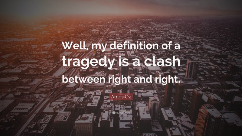 Amos Oz Quote: “Well, my definition of a tragedy is a clash between right and right.”