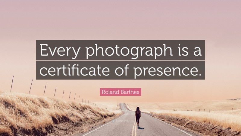 Roland Barthes Quote: “Every photograph is a certificate of presence.”