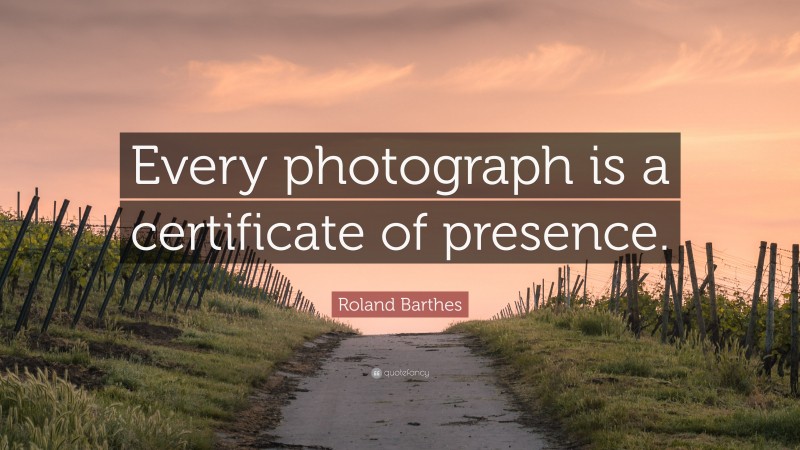 Roland Barthes Quote: “Every photograph is a certificate of presence.”