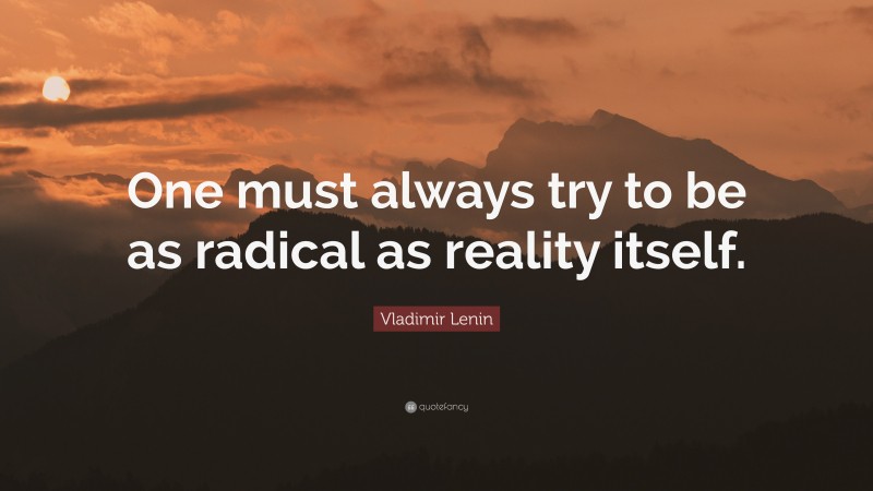 Vladimir Lenin Quote: “One must always try to be as radical as reality itself.”