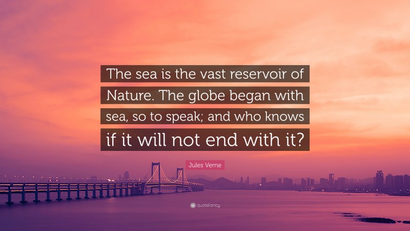 Jules Verne Quote: “The sea is the vast reservoir of Nature. The globe began with sea, so to speak; and who knows if it will not end with it?”