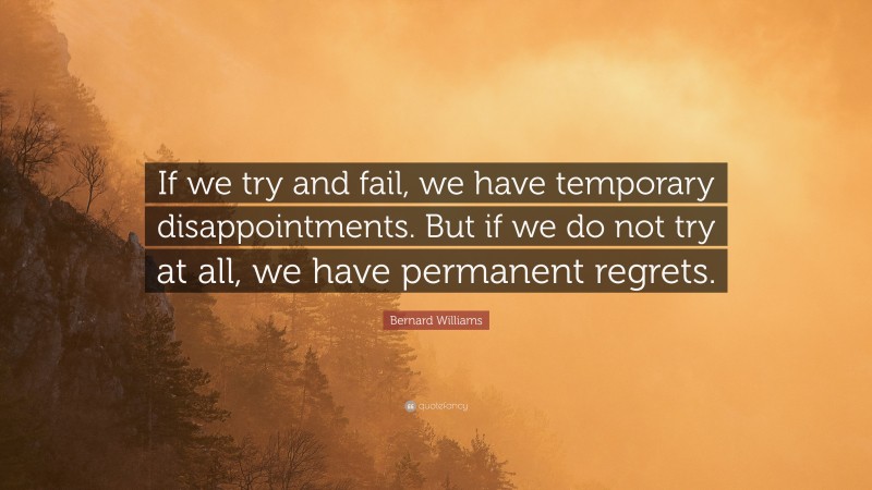Bernard Williams Quote: “If we try and fail, we have temporary disappointments. But if we do not try at all, we have permanent regrets.”