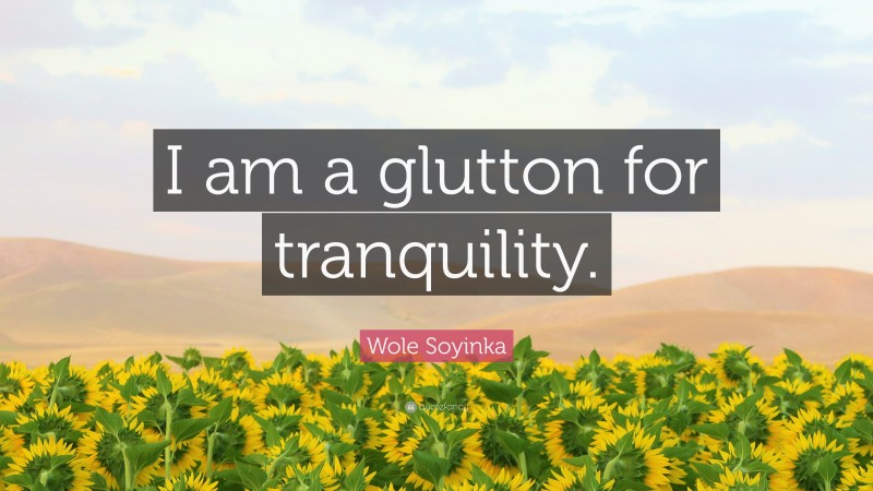 Wole Soyinka Quote: “I am a glutton for tranquility.”