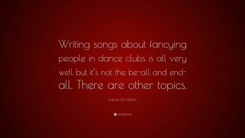 Sophie Ellis Bextor Quote: “Writing songs about fancying people in dance clubs is all very well but it’s not the be-all and end-all. There are other topics.”