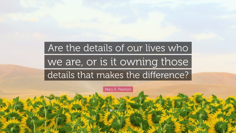 Mary E. Pearson Quote: “Are the details of our lives who we are, or is it owning those details that makes the difference?”
