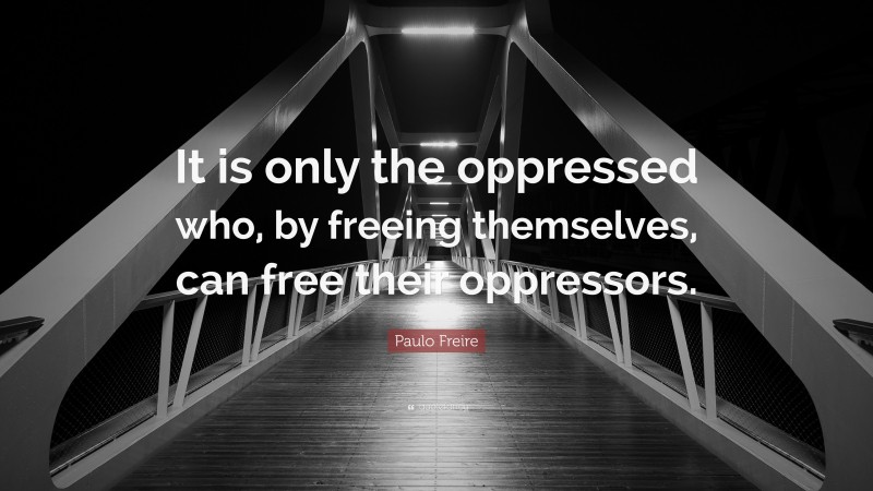 Paulo Freire Quote: “It is only the oppressed who, by freeing themselves, can free their oppressors.”