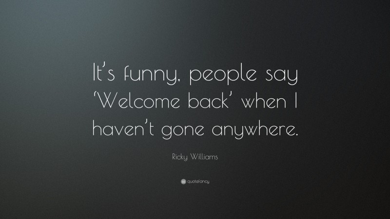 Ricky Williams Quote: “It’s funny, people say ‘Welcome back’ when I haven’t gone anywhere.”