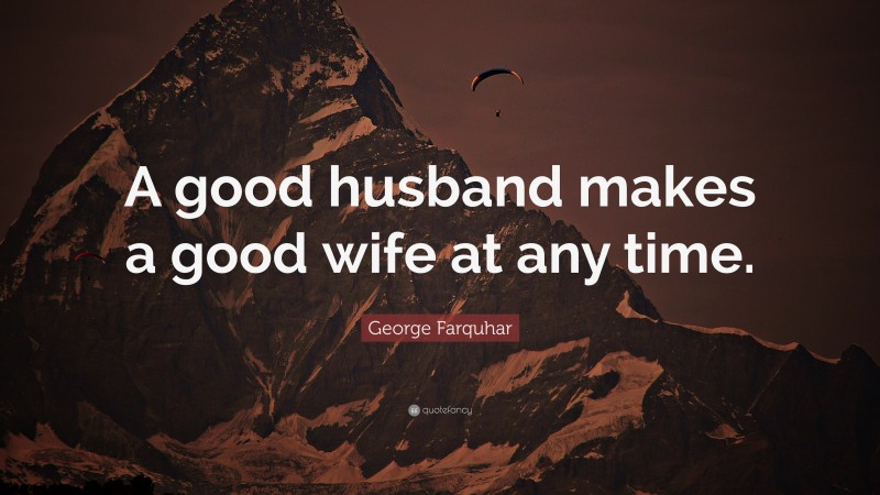 George Farquhar Quote: “A good husband makes a good wife at any time.”