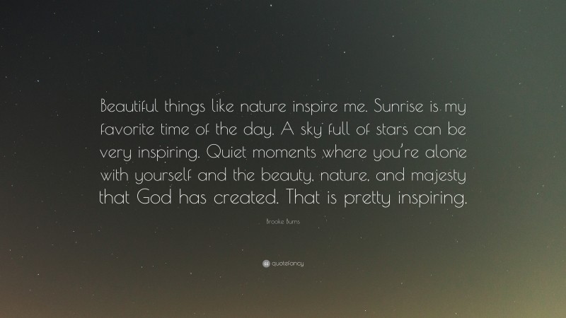 Brooke Burns Quote: “Beautiful things like nature inspire me. Sunrise is my favorite time of the day. A sky full of stars can be very inspiring. Quiet moments where you’re alone with yourself and the beauty, nature, and majesty that God has created. That is pretty inspiring.”