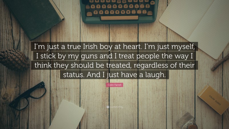 Colin Farrell Quote: “I’m just a true Irish boy at heart. I’m just myself, I stick by my guns and I treat people the way I think they should be treated, regardless of their status. And I just have a laugh.”
