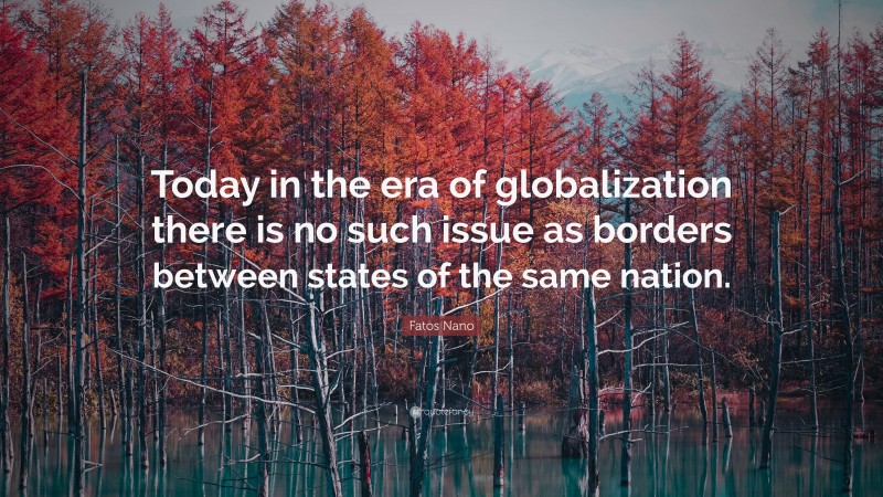 Fatos Nano Quote: “Today in the era of globalization there is no such issue as borders between states of the same nation.”